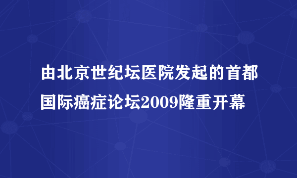 由北京世纪坛医院发起的首都国际癌症论坛2009隆重开幕