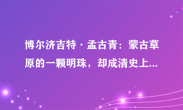 博尔济吉特·孟古青：蒙古草原的一颗明珠，却成清史上第一位废后