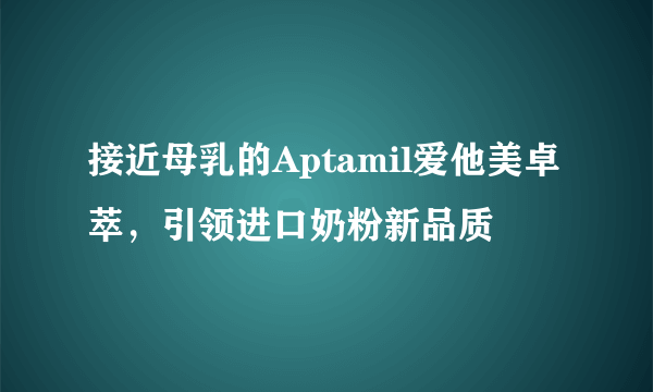 接近母乳的Aptamil爱他美卓萃，引领进口奶粉新品质