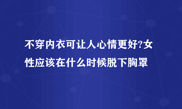 不穿内衣可让人心情更好?女性应该在什么时候脱下胸罩