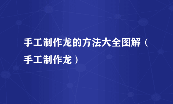 手工制作龙的方法大全图解（手工制作龙）