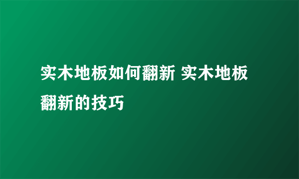 实木地板如何翻新 实木地板翻新的技巧