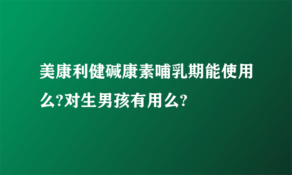 美康利健碱康素哺乳期能使用么?对生男孩有用么?