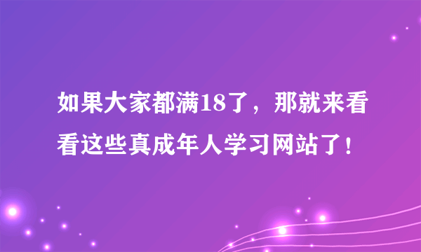 如果大家都满18了，那就来看看这些真成年人学习网站了！