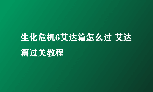 生化危机6艾达篇怎么过 艾达篇过关教程