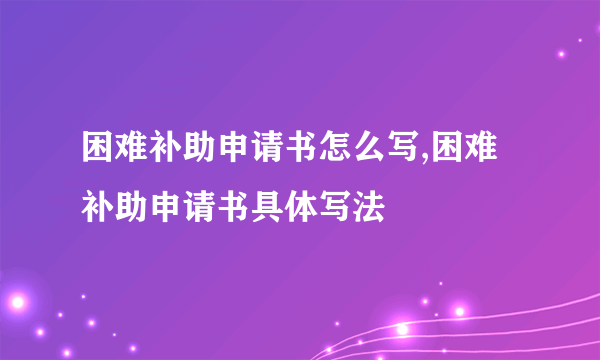 困难补助申请书怎么写,困难补助申请书具体写法