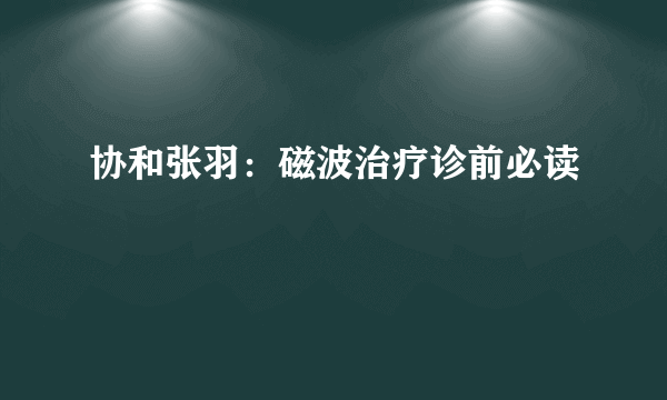 协和张羽：磁波治疗诊前必读