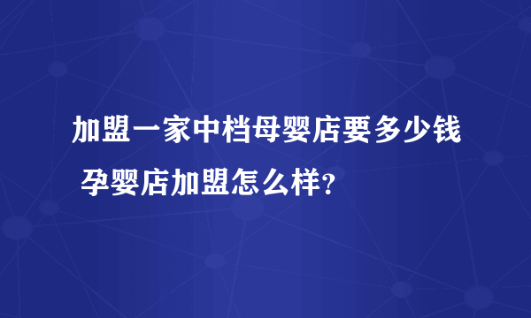 加盟一家中档母婴店要多少钱 孕婴店加盟怎么样？