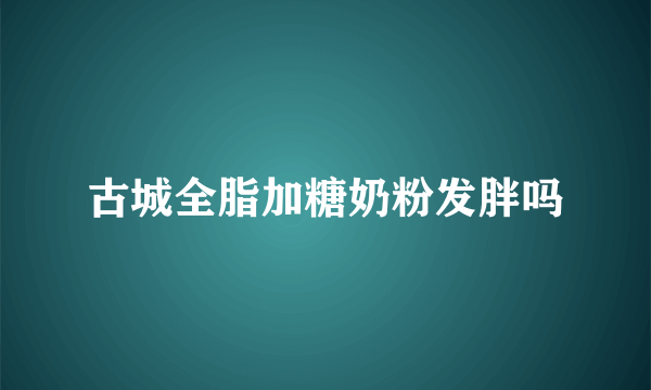 古城全脂加糖奶粉发胖吗