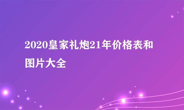 2020皇家礼炮21年价格表和图片大全