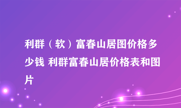 利群（软）富春山居图价格多少钱 利群富春山居价格表和图片