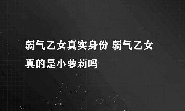 弱气乙女真实身份 弱气乙女真的是小萝莉吗