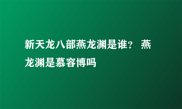 新天龙八部燕龙渊是谁？ 燕龙渊是慕容博吗