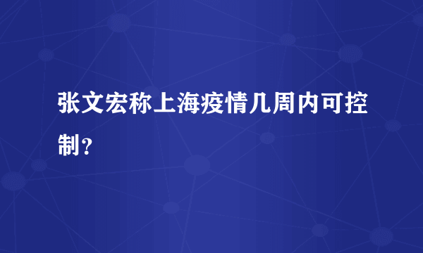 张文宏称上海疫情几周内可控制？