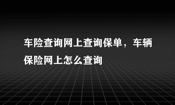 车险查询网上查询保单，车辆保险网上怎么查询