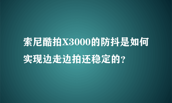 索尼酷拍X3000的防抖是如何实现边走边拍还稳定的？