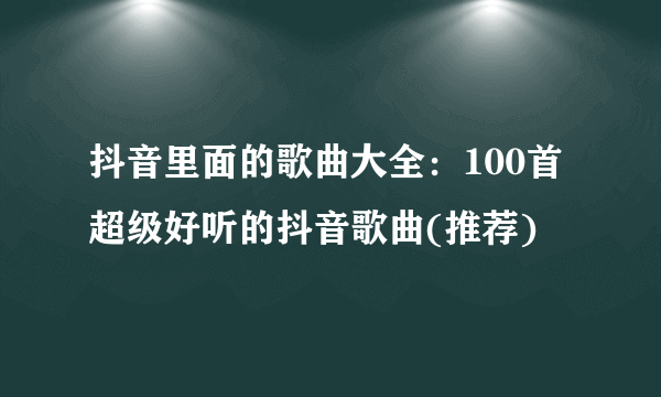 抖音里面的歌曲大全：100首超级好听的抖音歌曲(推荐)