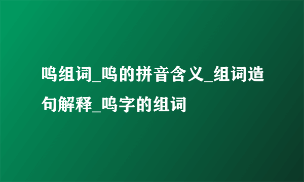 呜组词_呜的拼音含义_组词造句解释_呜字的组词