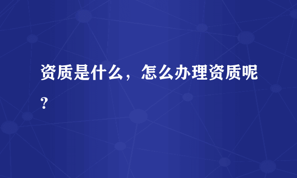 资质是什么，怎么办理资质呢？