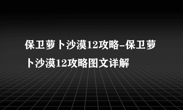 保卫萝卜沙漠12攻略-保卫萝卜沙漠12攻略图文详解