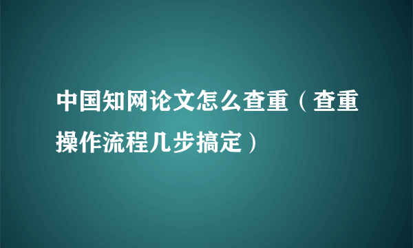 中国知网论文怎么查重（查重操作流程几步搞定）