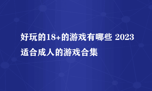 好玩的18+的游戏有哪些 2023适合成人的游戏合集