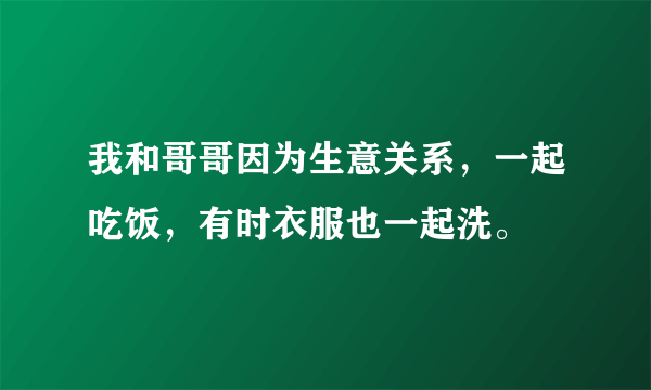 我和哥哥因为生意关系，一起吃饭，有时衣服也一起洗。