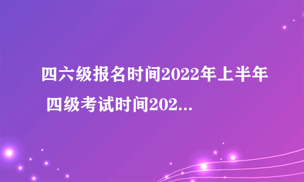 四六级报名时间2022年上半年 四级考试时间2022年上半年