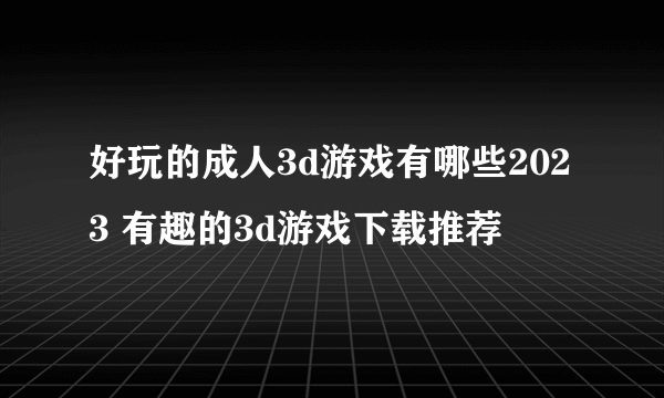 好玩的成人3d游戏有哪些2023 有趣的3d游戏下载推荐