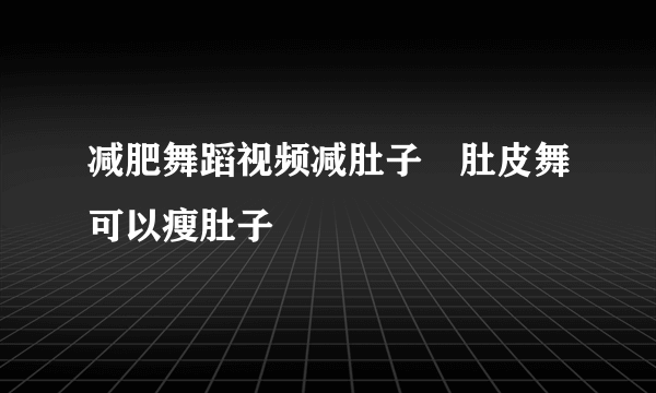 减肥舞蹈视频减肚子　肚皮舞可以瘦肚子