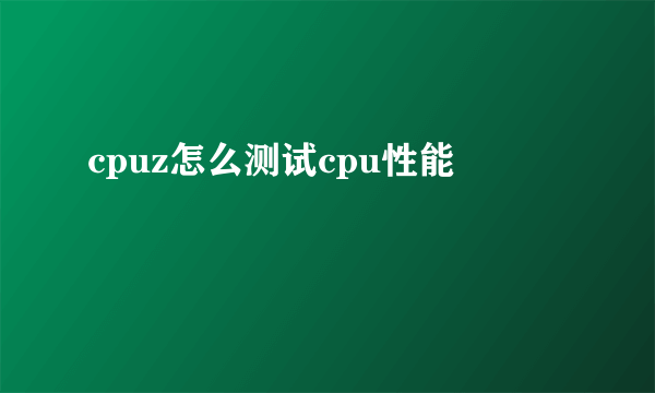 cpuz怎么测试cpu性能