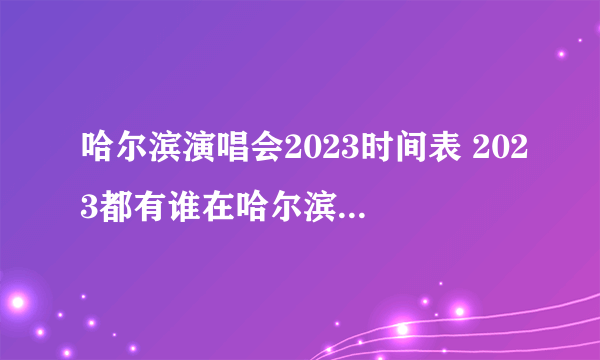 哈尔滨演唱会2023时间表 2023都有谁在哈尔滨开演唱会 2023哈尔滨演唱会排期表