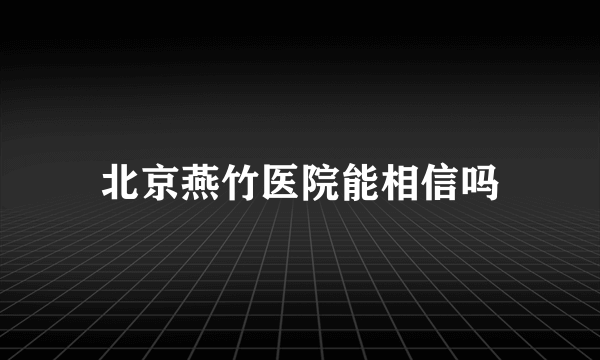 北京燕竹医院能相信吗