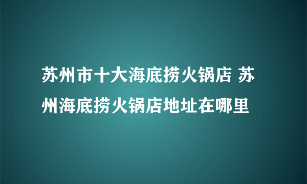 苏州市十大海底捞火锅店 苏州海底捞火锅店地址在哪里