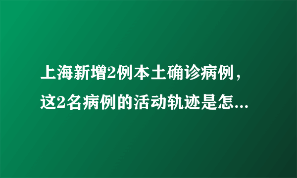 上海新增2例本土确诊病例，这2名病例的活动轨迹是怎样的额？