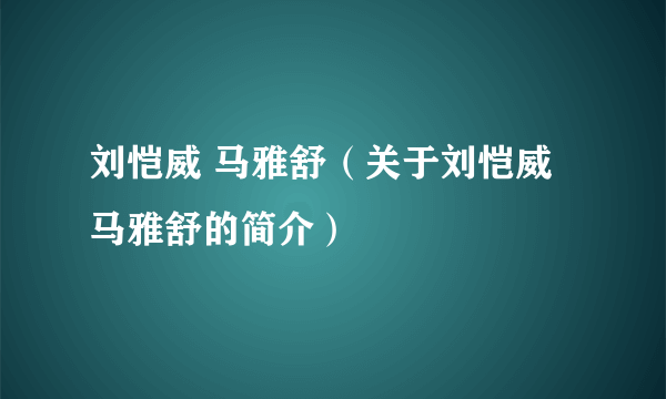 刘恺威 马雅舒（关于刘恺威 马雅舒的简介）