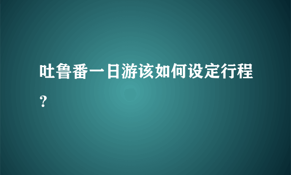 吐鲁番一日游该如何设定行程？