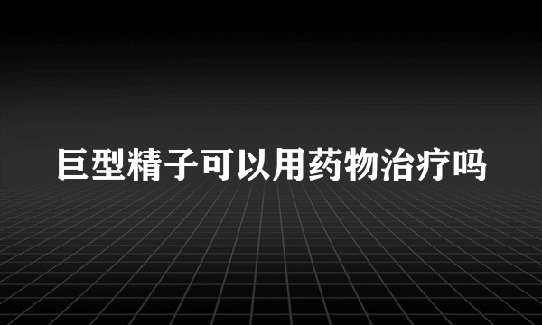 巨型精子可以用药物治疗吗