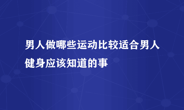 男人做哪些运动比较适合男人健身应该知道的事