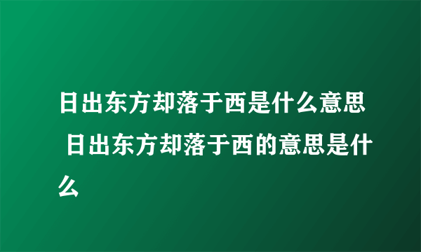 日出东方却落于西是什么意思 日出东方却落于西的意思是什么