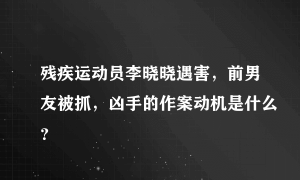 残疾运动员李晓晓遇害，前男友被抓，凶手的作案动机是什么？