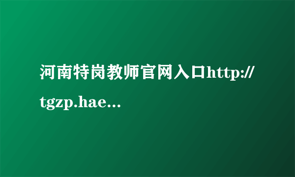 河南特岗教师官网入口http://tgzp.haedu.gov.cn/