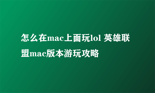 怎么在mac上面玩lol 英雄联盟mac版本游玩攻略