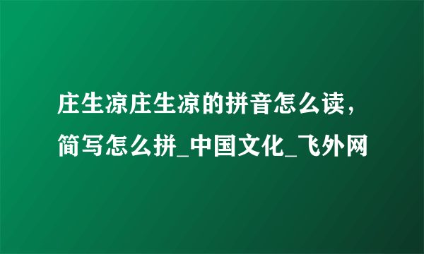 庄生凉庄生凉的拼音怎么读，简写怎么拼_中国文化_飞外网