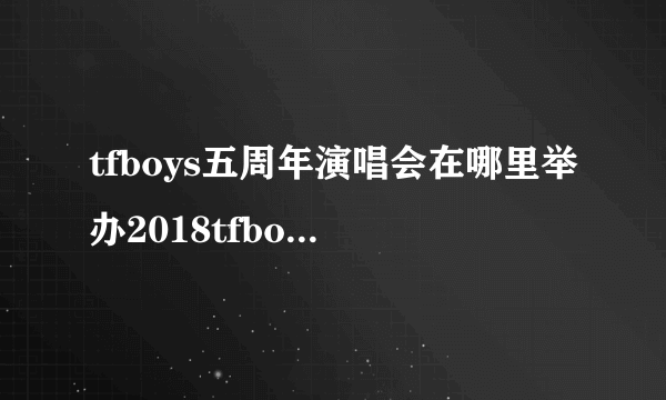 tfboys五周年演唱会在哪里举办2018tfboys五周年演唱会举办时间+门票价格