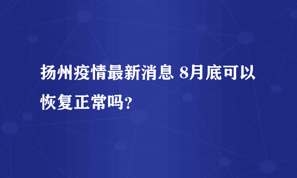 扬州疫情最新消息 8月底可以恢复正常吗？