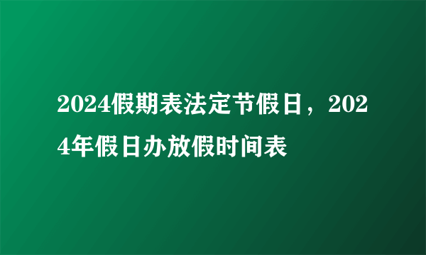 2024假期表法定节假日，2024年假日办放假时间表