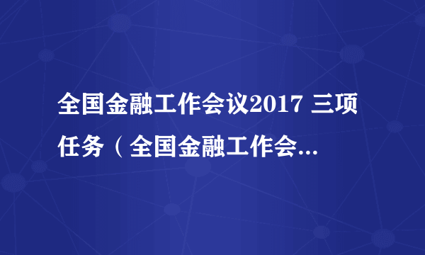 全国金融工作会议2017 三项任务（全国金融工作会议2017）