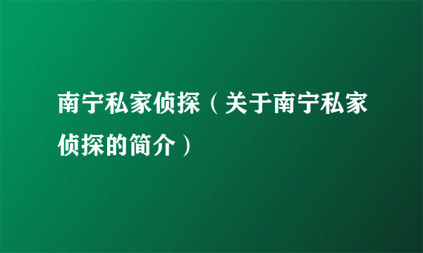 南宁私家侦探（关于南宁私家侦探的简介）