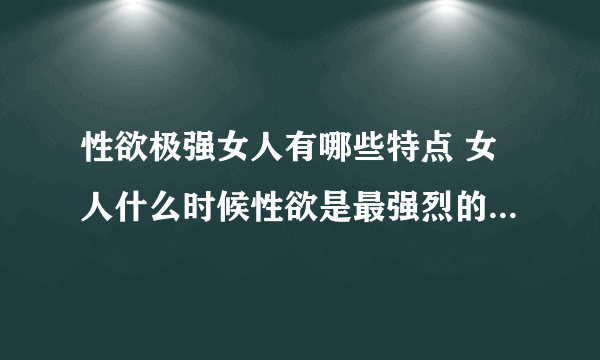 性欲极强女人有哪些特点 女人什么时候性欲是最强烈的_女人性欲强烈六个特点